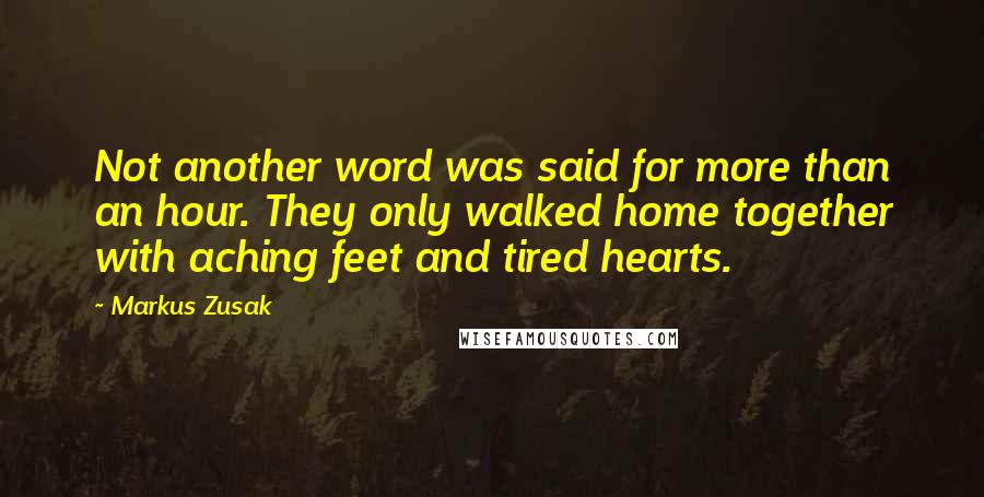 Markus Zusak Quotes: Not another word was said for more than an hour. They only walked home together with aching feet and tired hearts.