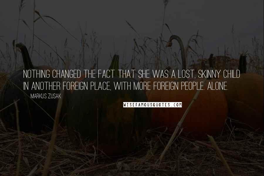 Markus Zusak Quotes: Nothing changed the fact that she was a lost, skinny child in another foreign place, with more foreign people. Alone.