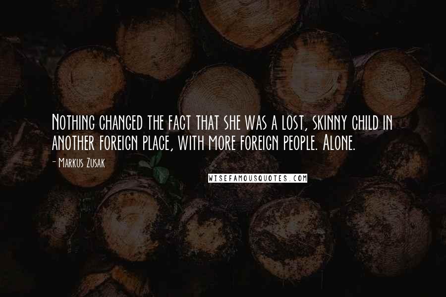 Markus Zusak Quotes: Nothing changed the fact that she was a lost, skinny child in another foreign place, with more foreign people. Alone.