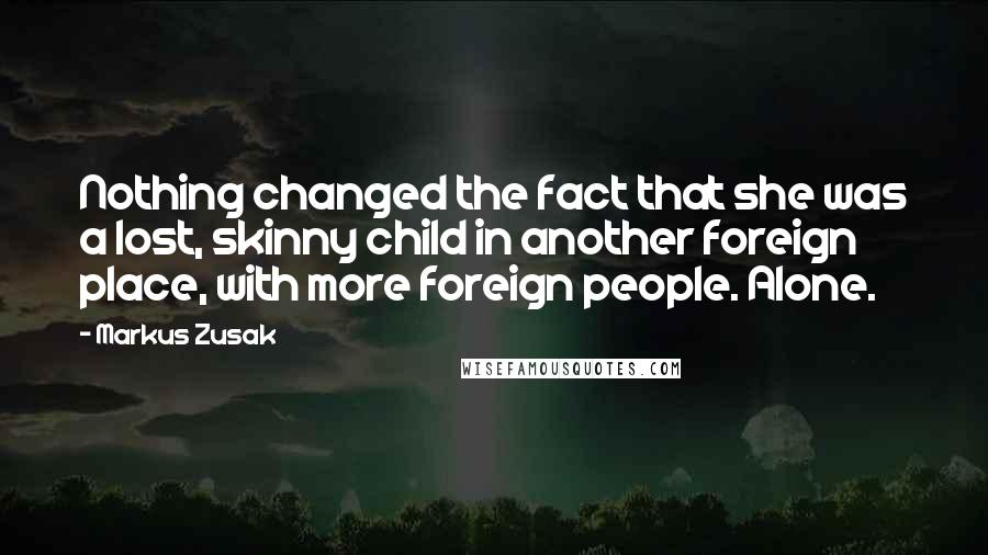 Markus Zusak Quotes: Nothing changed the fact that she was a lost, skinny child in another foreign place, with more foreign people. Alone.