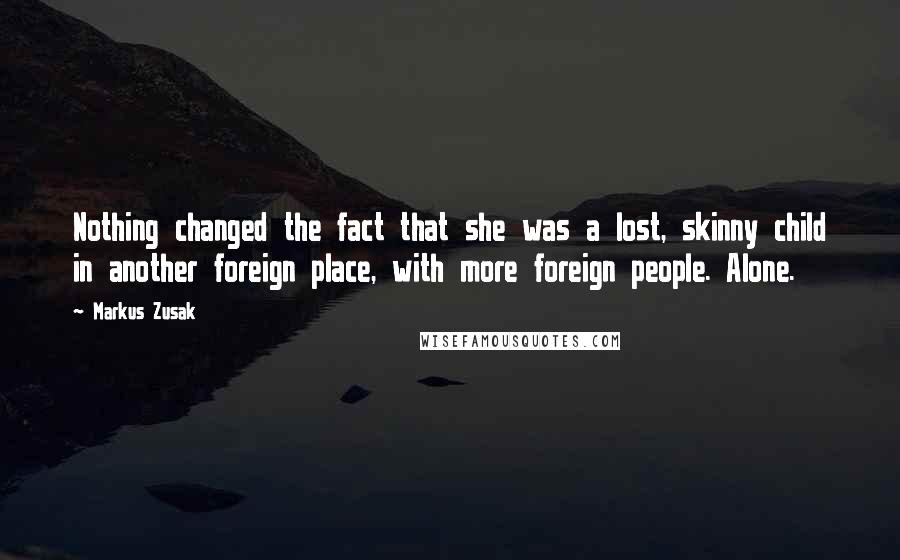 Markus Zusak Quotes: Nothing changed the fact that she was a lost, skinny child in another foreign place, with more foreign people. Alone.