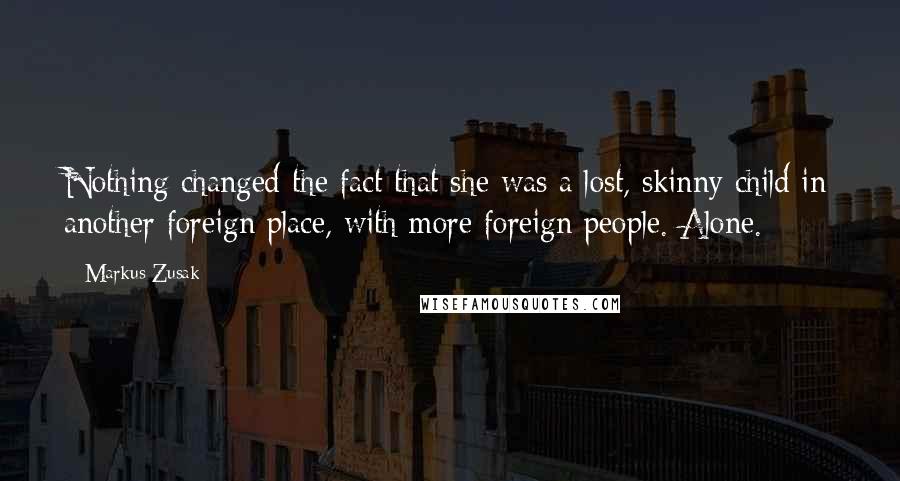 Markus Zusak Quotes: Nothing changed the fact that she was a lost, skinny child in another foreign place, with more foreign people. Alone.