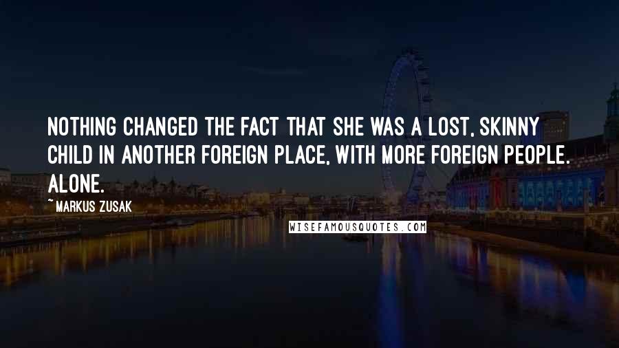 Markus Zusak Quotes: Nothing changed the fact that she was a lost, skinny child in another foreign place, with more foreign people. Alone.