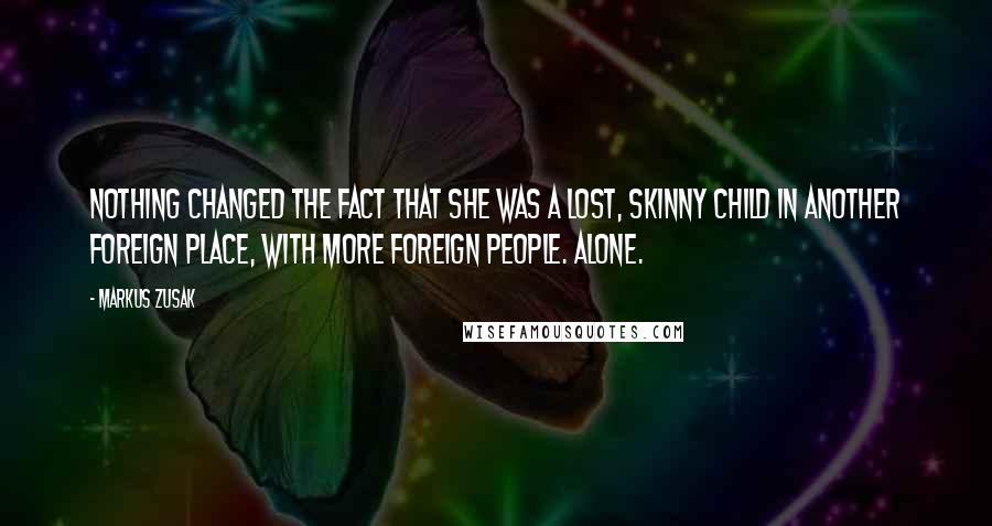 Markus Zusak Quotes: Nothing changed the fact that she was a lost, skinny child in another foreign place, with more foreign people. Alone.