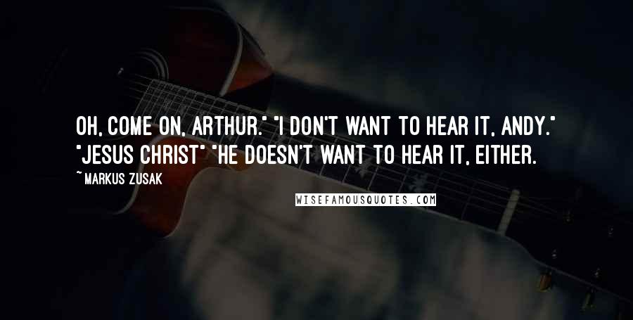 Markus Zusak Quotes: Oh, come on, Arthur." "I don't want to hear it, Andy." "Jesus Christ" "He doesn't want to hear it, either.