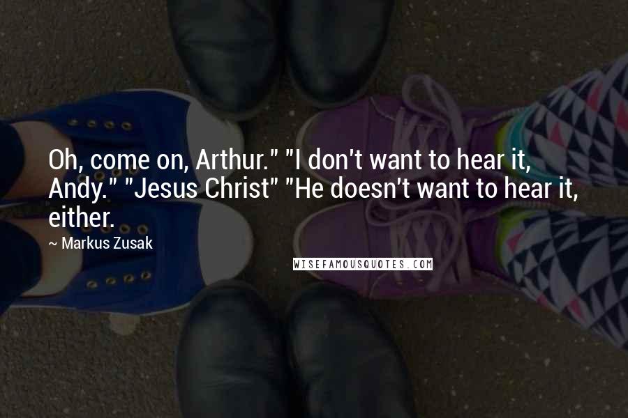 Markus Zusak Quotes: Oh, come on, Arthur." "I don't want to hear it, Andy." "Jesus Christ" "He doesn't want to hear it, either.