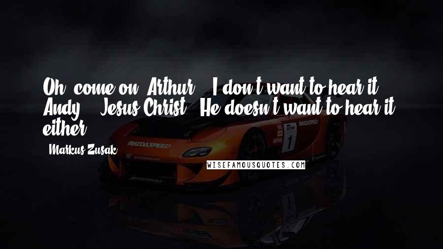 Markus Zusak Quotes: Oh, come on, Arthur." "I don't want to hear it, Andy." "Jesus Christ" "He doesn't want to hear it, either.