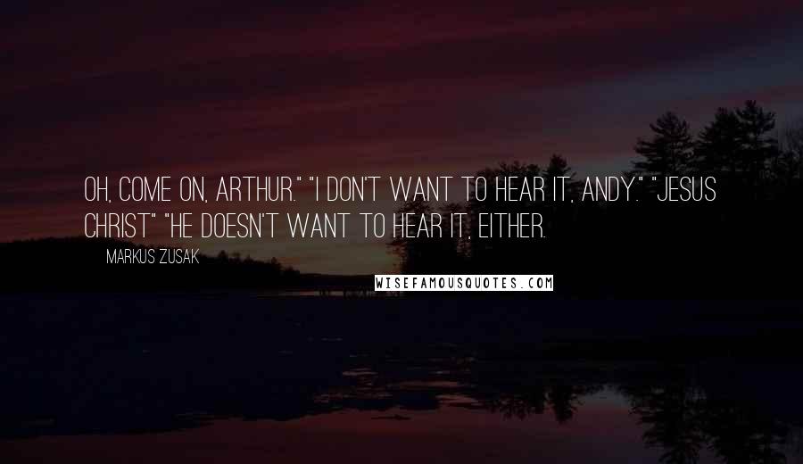 Markus Zusak Quotes: Oh, come on, Arthur." "I don't want to hear it, Andy." "Jesus Christ" "He doesn't want to hear it, either.