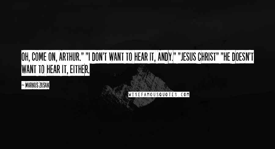 Markus Zusak Quotes: Oh, come on, Arthur." "I don't want to hear it, Andy." "Jesus Christ" "He doesn't want to hear it, either.