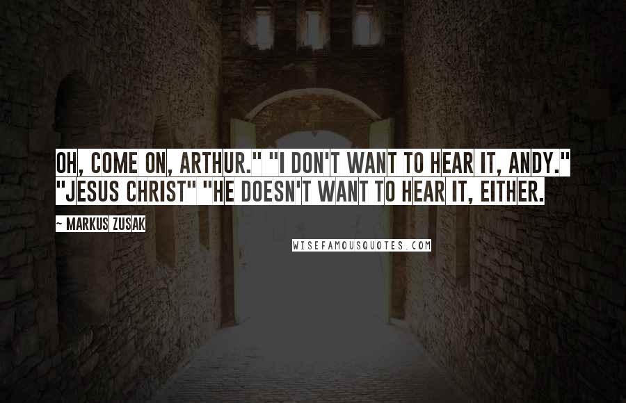 Markus Zusak Quotes: Oh, come on, Arthur." "I don't want to hear it, Andy." "Jesus Christ" "He doesn't want to hear it, either.