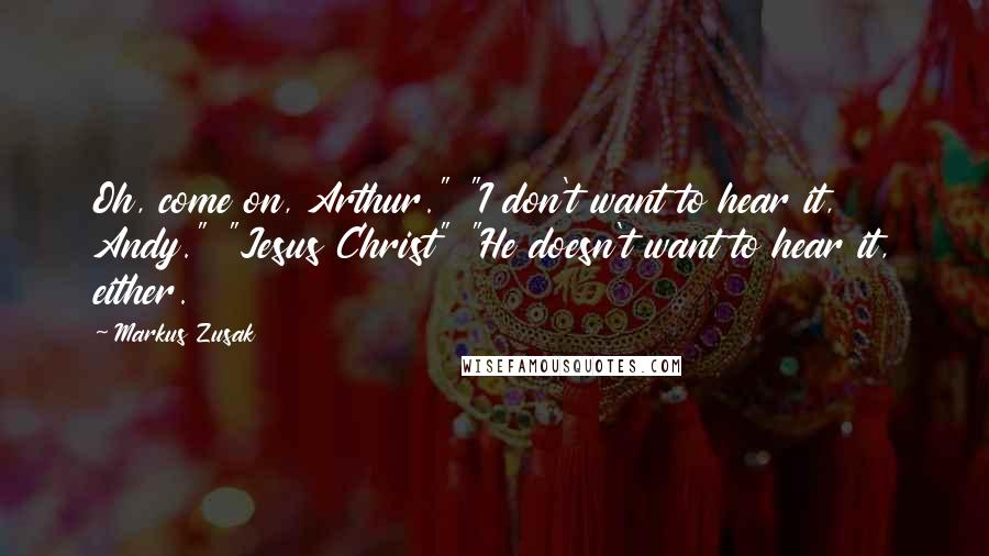 Markus Zusak Quotes: Oh, come on, Arthur." "I don't want to hear it, Andy." "Jesus Christ" "He doesn't want to hear it, either.