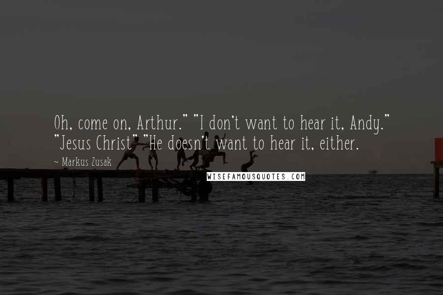 Markus Zusak Quotes: Oh, come on, Arthur." "I don't want to hear it, Andy." "Jesus Christ" "He doesn't want to hear it, either.