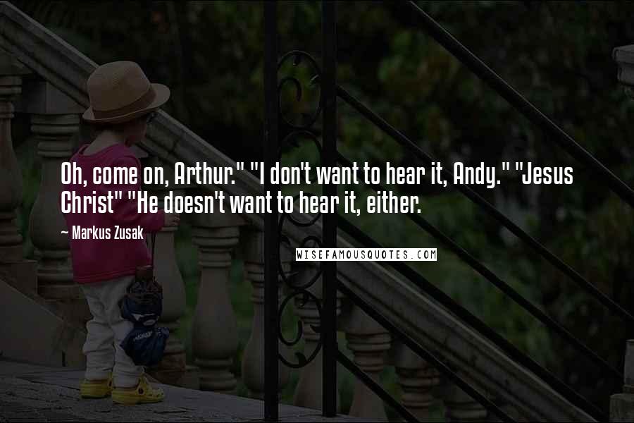 Markus Zusak Quotes: Oh, come on, Arthur." "I don't want to hear it, Andy." "Jesus Christ" "He doesn't want to hear it, either.