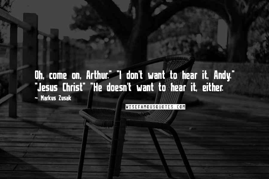 Markus Zusak Quotes: Oh, come on, Arthur." "I don't want to hear it, Andy." "Jesus Christ" "He doesn't want to hear it, either.