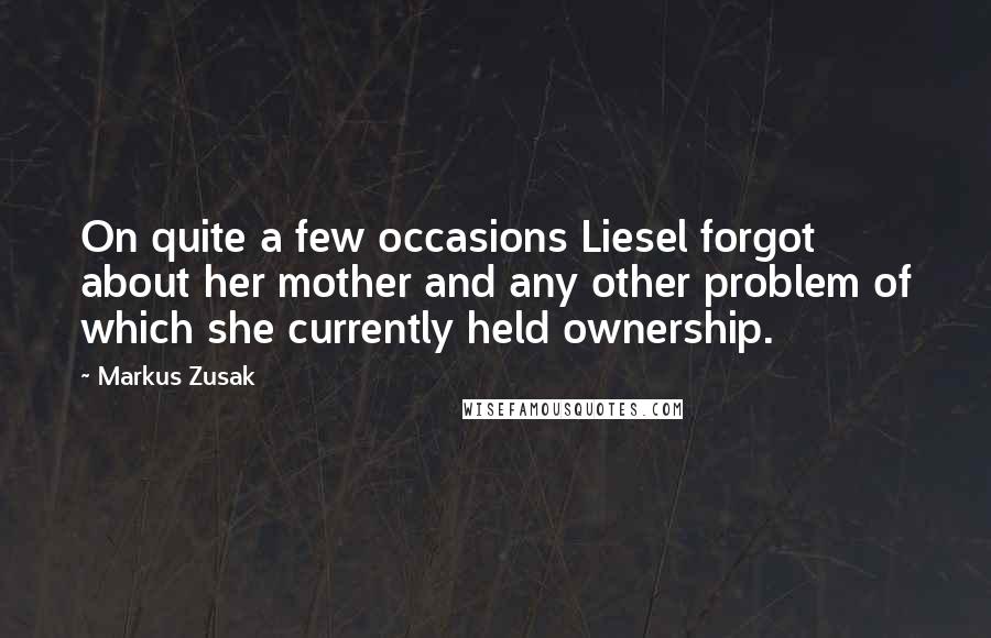 Markus Zusak Quotes: On quite a few occasions Liesel forgot about her mother and any other problem of which she currently held ownership.