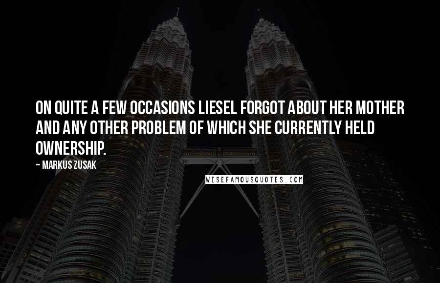 Markus Zusak Quotes: On quite a few occasions Liesel forgot about her mother and any other problem of which she currently held ownership.