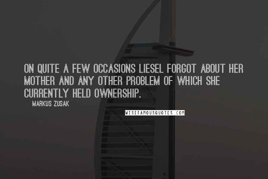 Markus Zusak Quotes: On quite a few occasions Liesel forgot about her mother and any other problem of which she currently held ownership.