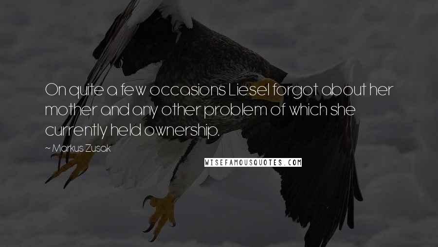 Markus Zusak Quotes: On quite a few occasions Liesel forgot about her mother and any other problem of which she currently held ownership.