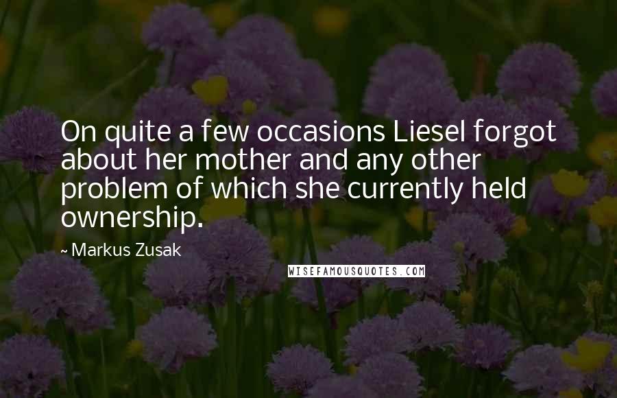 Markus Zusak Quotes: On quite a few occasions Liesel forgot about her mother and any other problem of which she currently held ownership.