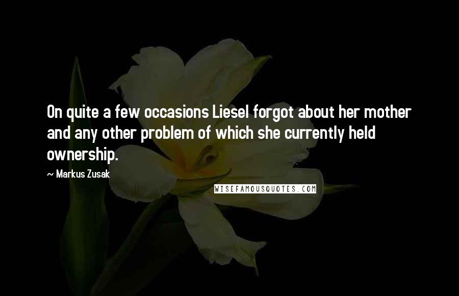 Markus Zusak Quotes: On quite a few occasions Liesel forgot about her mother and any other problem of which she currently held ownership.