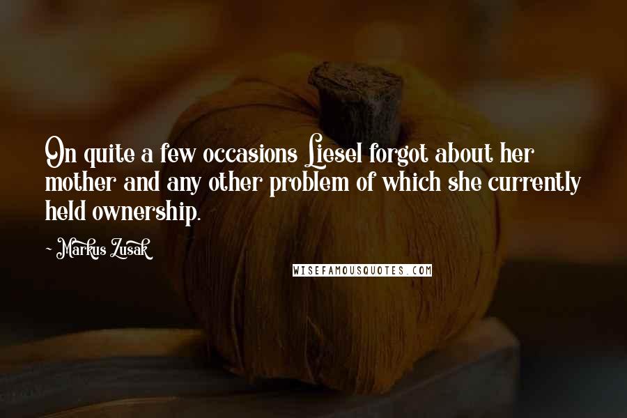 Markus Zusak Quotes: On quite a few occasions Liesel forgot about her mother and any other problem of which she currently held ownership.