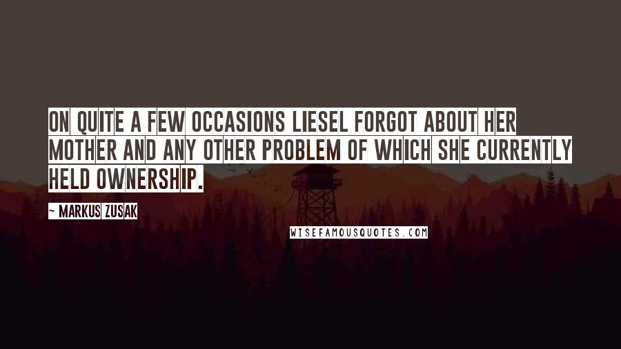 Markus Zusak Quotes: On quite a few occasions Liesel forgot about her mother and any other problem of which she currently held ownership.