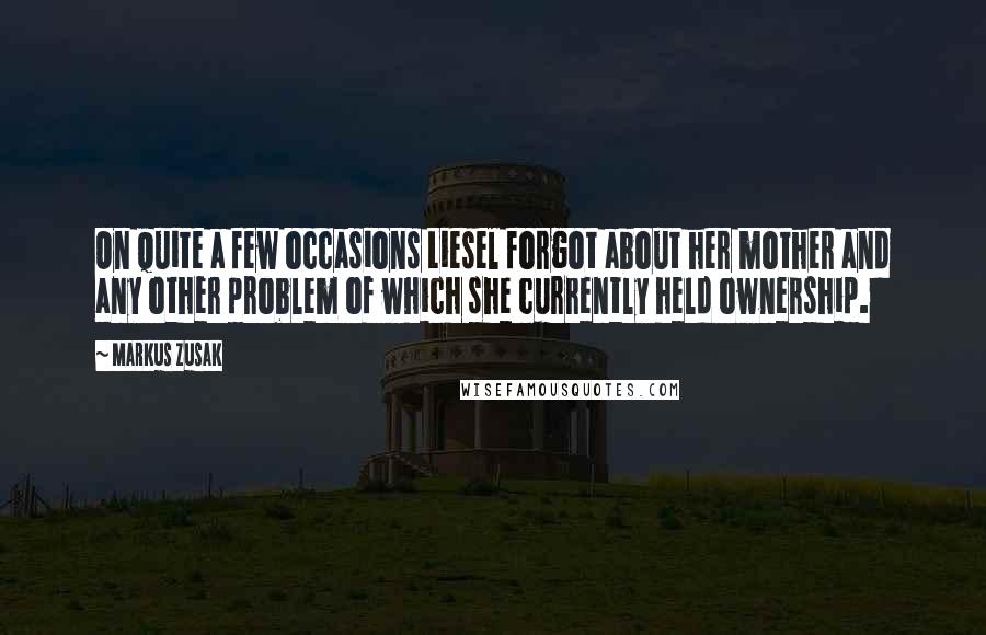 Markus Zusak Quotes: On quite a few occasions Liesel forgot about her mother and any other problem of which she currently held ownership.