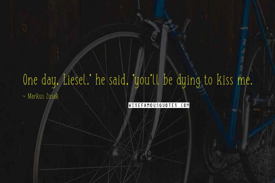 Markus Zusak Quotes: One day, Liesel.' he said, 'you'll be dying to kiss me.