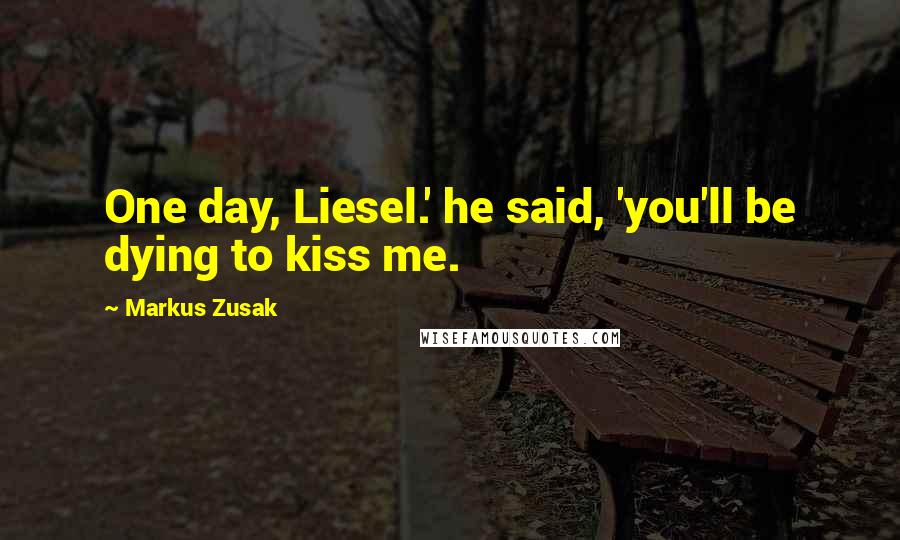 Markus Zusak Quotes: One day, Liesel.' he said, 'you'll be dying to kiss me.