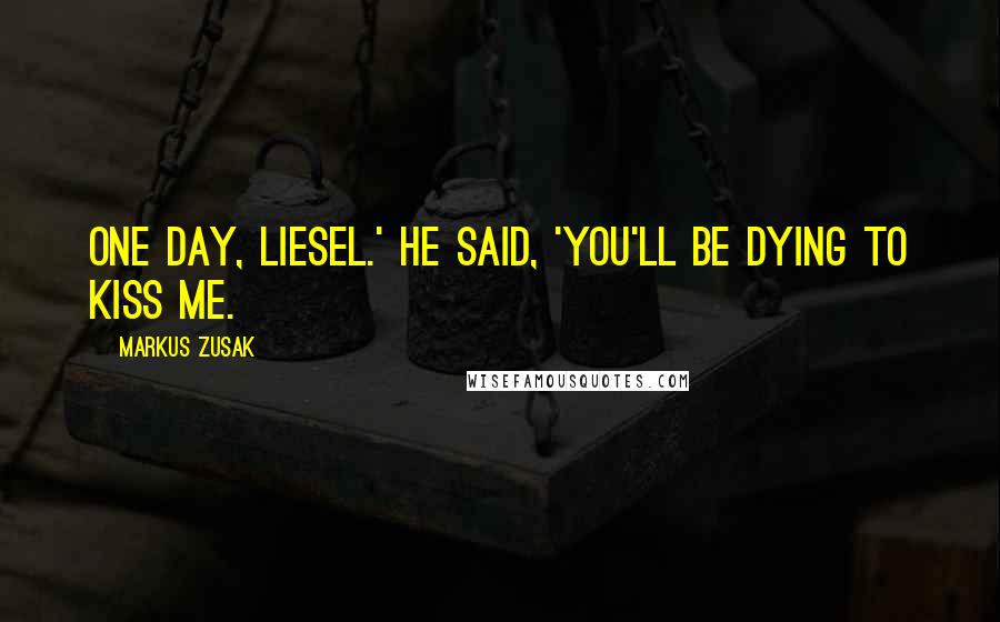 Markus Zusak Quotes: One day, Liesel.' he said, 'you'll be dying to kiss me.