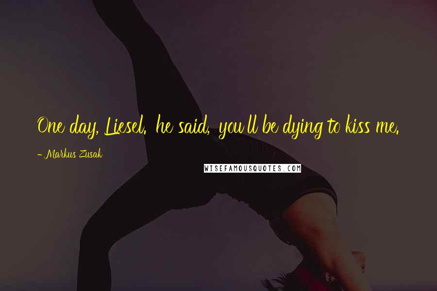 Markus Zusak Quotes: One day, Liesel.' he said, 'you'll be dying to kiss me.