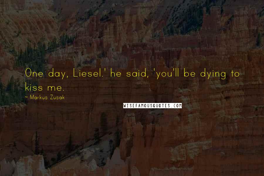 Markus Zusak Quotes: One day, Liesel.' he said, 'you'll be dying to kiss me.