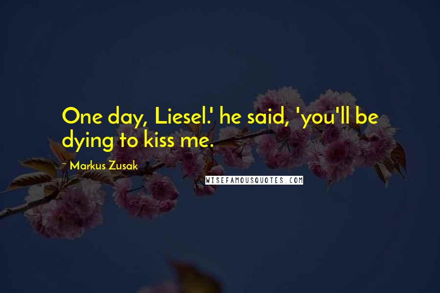 Markus Zusak Quotes: One day, Liesel.' he said, 'you'll be dying to kiss me.