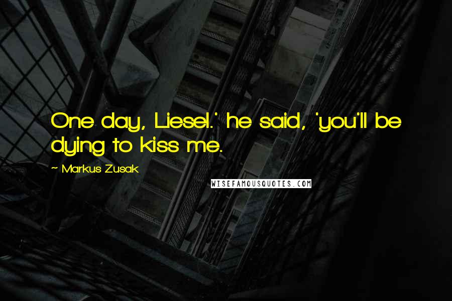 Markus Zusak Quotes: One day, Liesel.' he said, 'you'll be dying to kiss me.