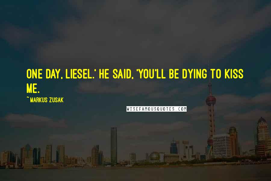 Markus Zusak Quotes: One day, Liesel.' he said, 'you'll be dying to kiss me.