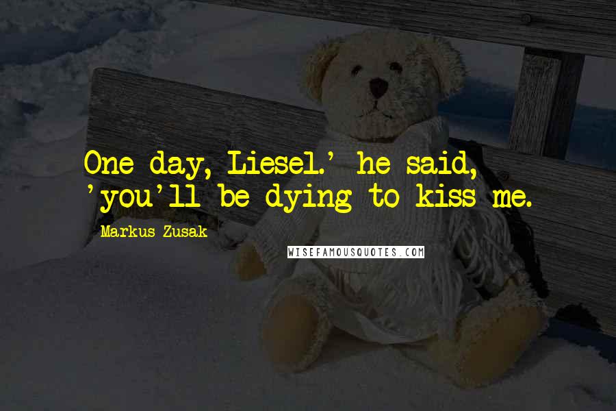 Markus Zusak Quotes: One day, Liesel.' he said, 'you'll be dying to kiss me.