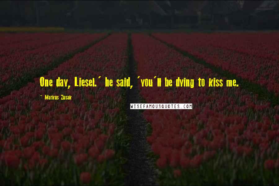 Markus Zusak Quotes: One day, Liesel.' he said, 'you'll be dying to kiss me.