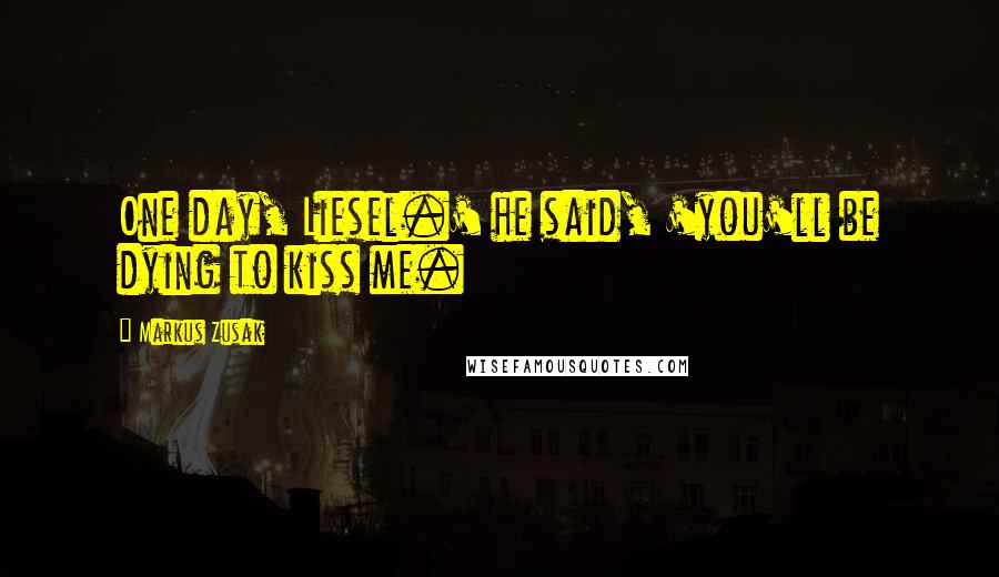 Markus Zusak Quotes: One day, Liesel.' he said, 'you'll be dying to kiss me.