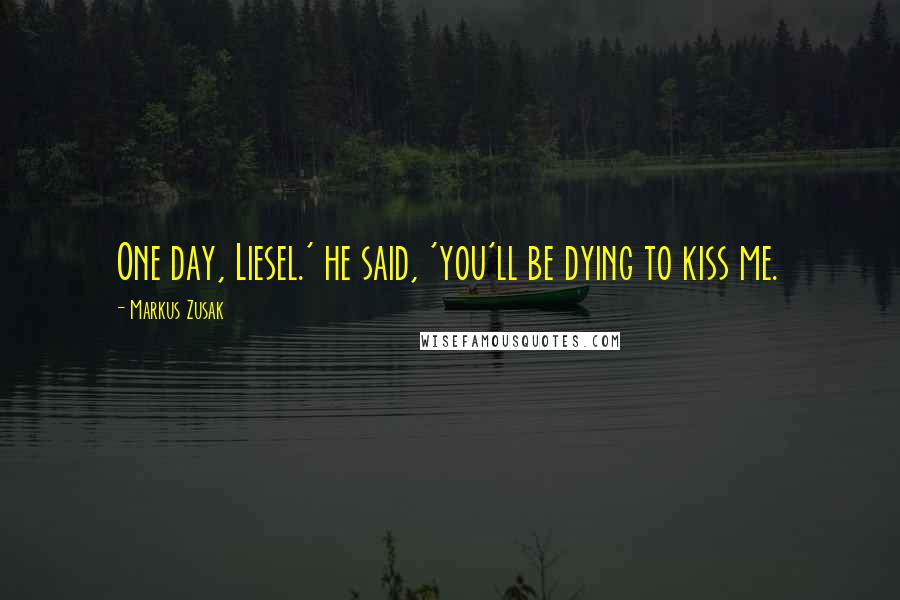 Markus Zusak Quotes: One day, Liesel.' he said, 'you'll be dying to kiss me.