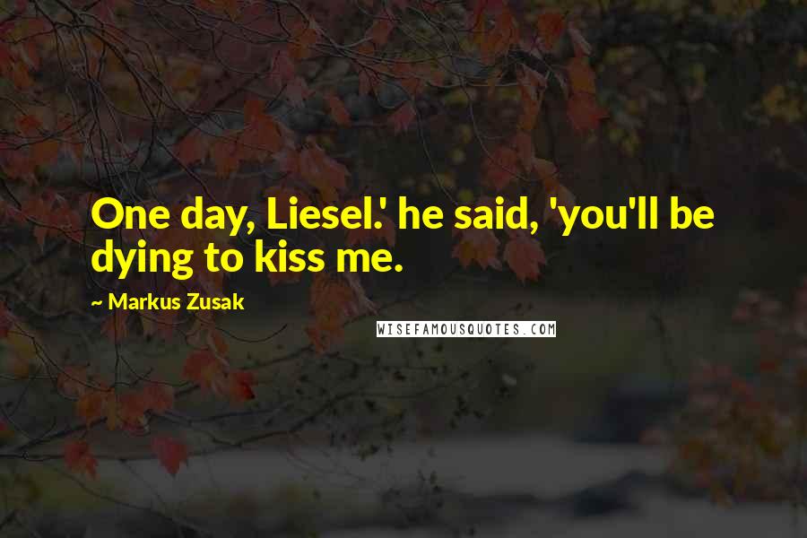 Markus Zusak Quotes: One day, Liesel.' he said, 'you'll be dying to kiss me.