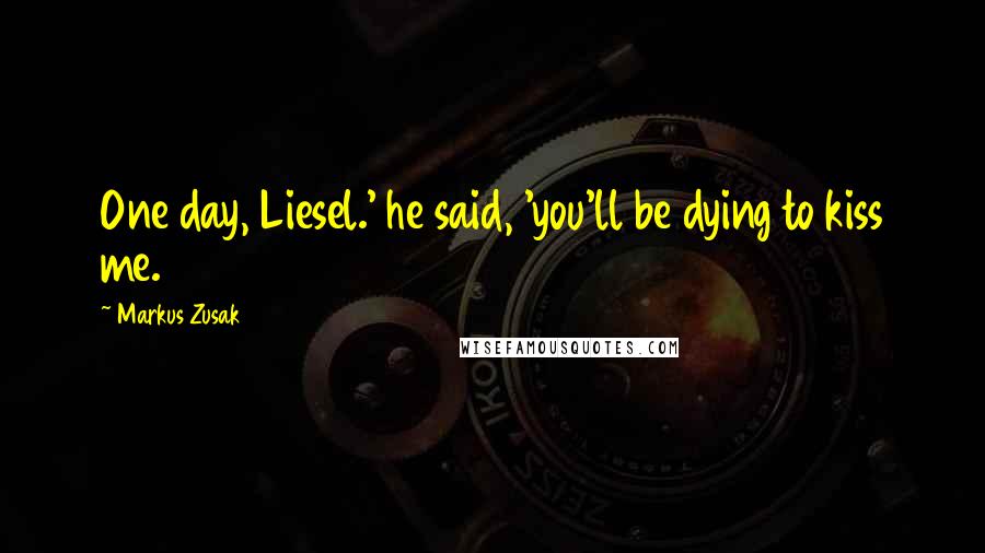 Markus Zusak Quotes: One day, Liesel.' he said, 'you'll be dying to kiss me.