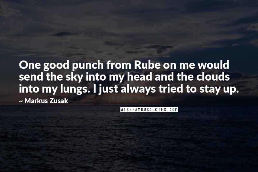 Markus Zusak Quotes: One good punch from Rube on me would send the sky into my head and the clouds into my lungs. I just always tried to stay up.