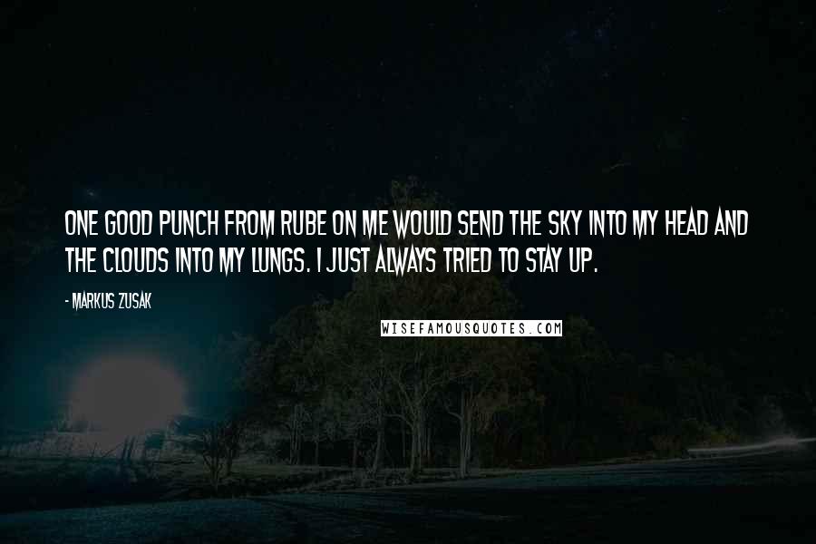 Markus Zusak Quotes: One good punch from Rube on me would send the sky into my head and the clouds into my lungs. I just always tried to stay up.