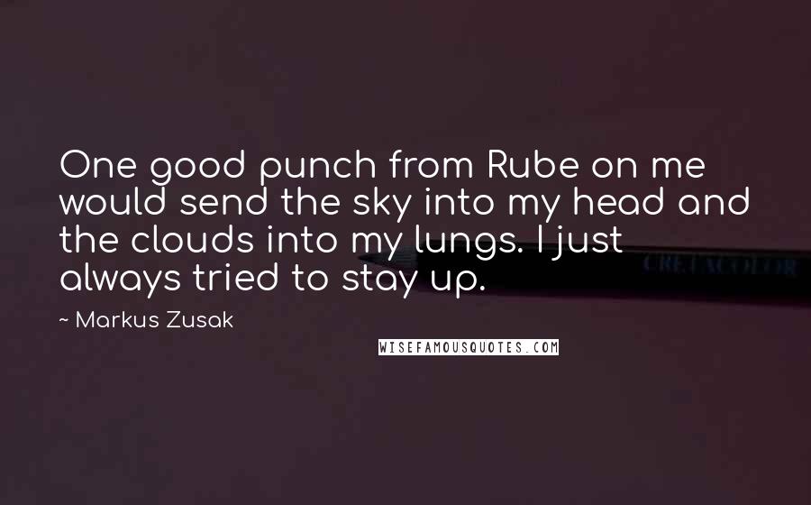 Markus Zusak Quotes: One good punch from Rube on me would send the sky into my head and the clouds into my lungs. I just always tried to stay up.