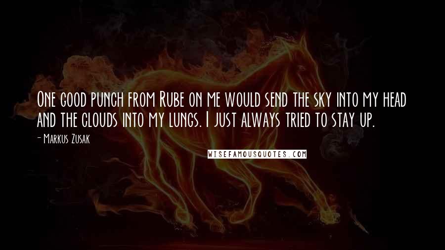 Markus Zusak Quotes: One good punch from Rube on me would send the sky into my head and the clouds into my lungs. I just always tried to stay up.