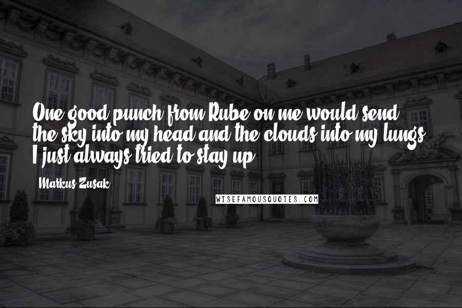 Markus Zusak Quotes: One good punch from Rube on me would send the sky into my head and the clouds into my lungs. I just always tried to stay up.