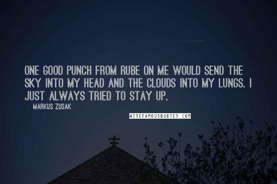 Markus Zusak Quotes: One good punch from Rube on me would send the sky into my head and the clouds into my lungs. I just always tried to stay up.