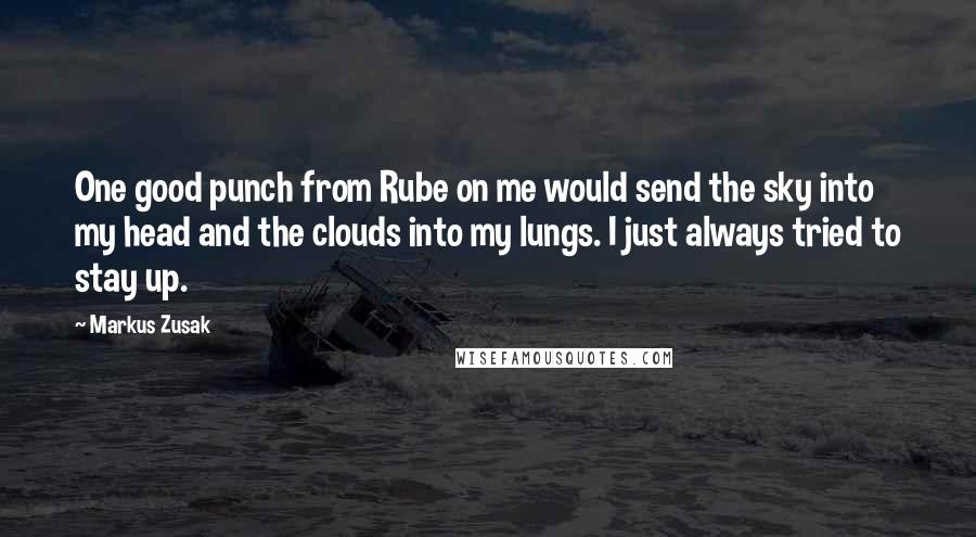 Markus Zusak Quotes: One good punch from Rube on me would send the sky into my head and the clouds into my lungs. I just always tried to stay up.