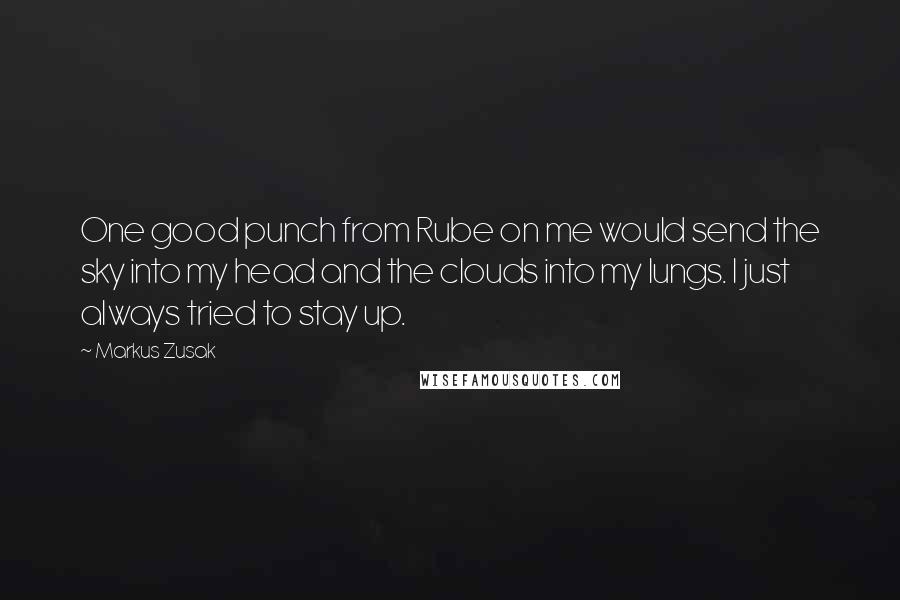 Markus Zusak Quotes: One good punch from Rube on me would send the sky into my head and the clouds into my lungs. I just always tried to stay up.