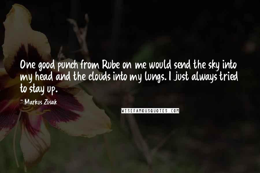 Markus Zusak Quotes: One good punch from Rube on me would send the sky into my head and the clouds into my lungs. I just always tried to stay up.